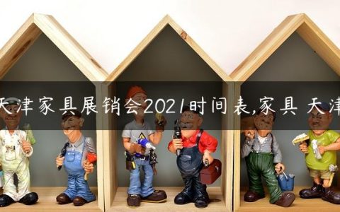 天津家具展销会2021时间表,家具 天津