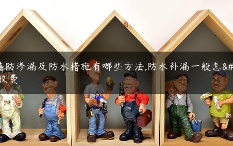 外墙防渗漏及防水措施有哪些方法,防水补漏一般怎么收费