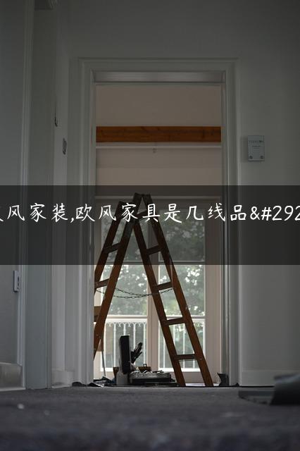 欧风家装,欧风家具是几线品牌