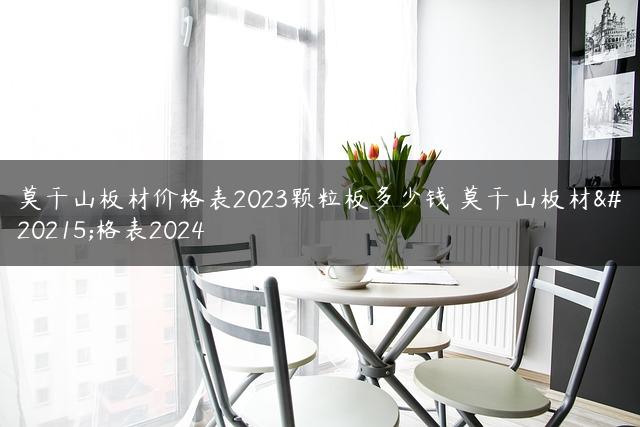 莫干山板材价格表2023颗粒板多少钱 莫干山板材价格表2024