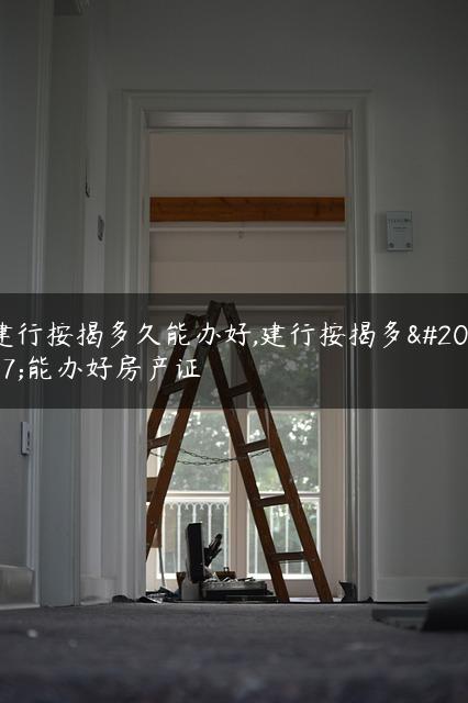 建行按揭多久能办好,建行按揭多久能办好房产证