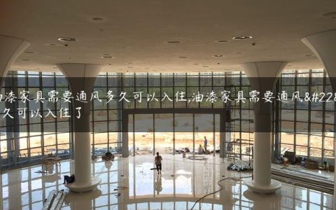 油漆家具需要通风多久可以入住,油漆家具需要通风多久可以入住了