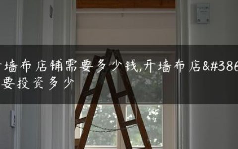 开墙布店铺需要多少钱,开墙布店需要投资多少
