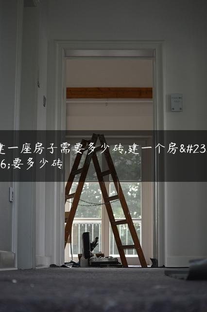 建一座房子需要多少砖,建一个房子要多少砖