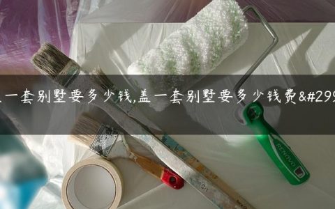 盖一套别墅要多少钱,盖一套别墅要多少钱费用