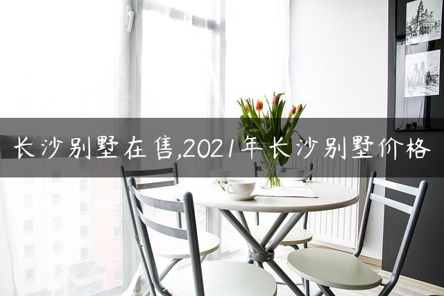 长沙别墅在售,2021年长沙别墅价格