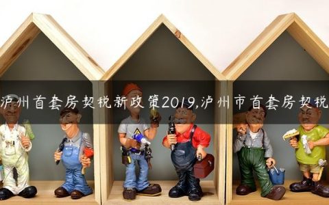 泸州首套房契税新政策2019,泸州市首套房契税