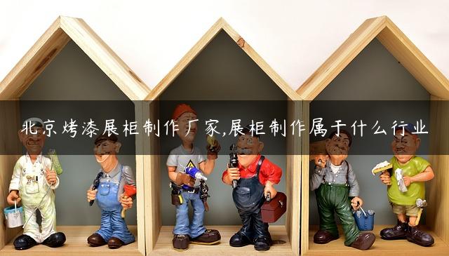 北京烤漆展柜制作厂家,展柜制作属于什么行业