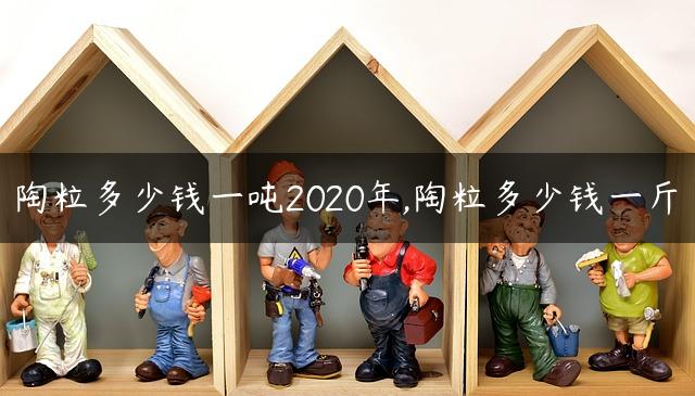 陶粒多少钱一吨2020年,陶粒多少钱一斤