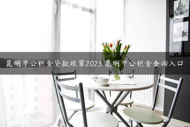 昆明市公积金贷款政策2023 昆明市公积金查询入口