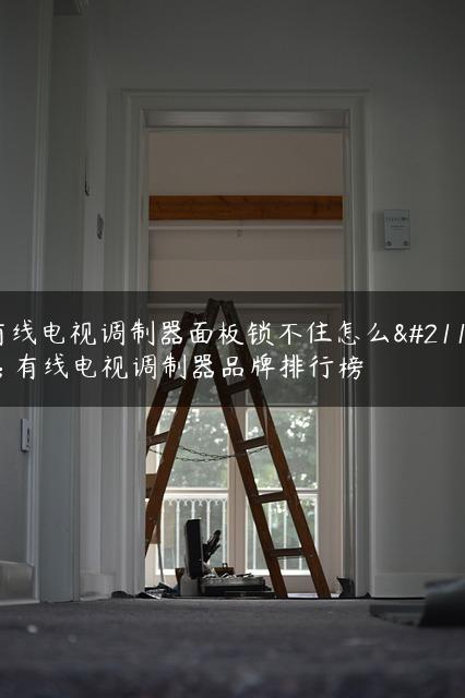 有线电视调制器面板锁不住怎么办 有线电视调制器品牌排行榜