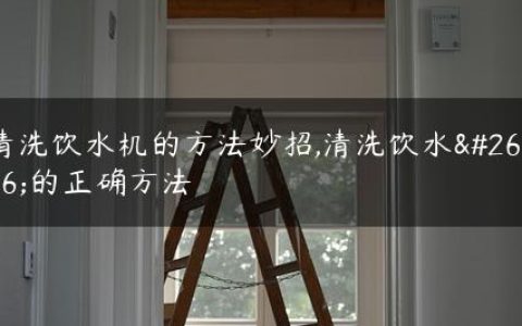 清洗饮水机的方法妙招,清洗饮水机的正确方法