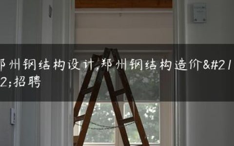 郑州钢结构设计,郑州钢结构造价员招聘