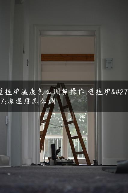 壁挂炉温度怎么调整操作,壁挂炉洗澡温度怎么调