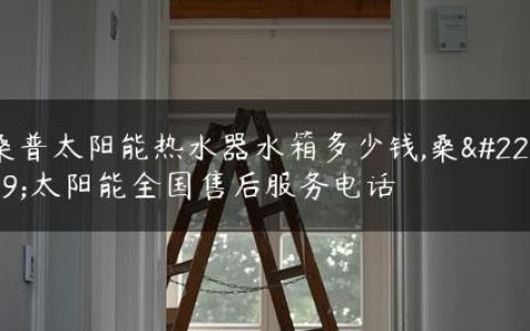 桑普太阳能热水器水箱多少钱,桑夏太阳能全国售后服务电话