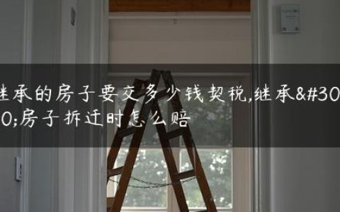 继承的房子要交多少钱契税,继承的房子拆迁时怎么赔