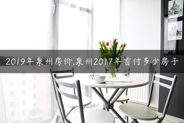 2019年泉州房价,泉州2017年首付多少房子