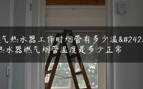 燃气热水器工作时烟管有多少温度,热水器燃气烟管温度是多少正常