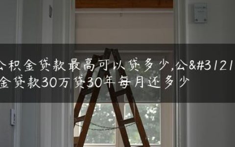 公积金贷款最高可以贷多少,公积金贷款30万贷30年每月还多少