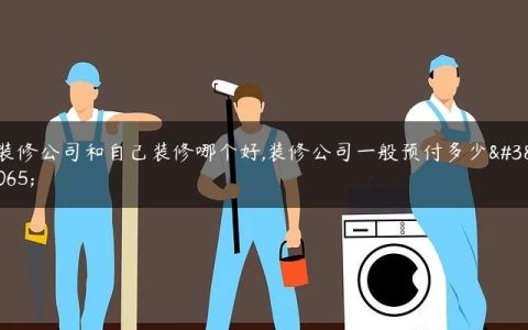 装修公司和自己装修哪个好,装修公司一般预付多少钱