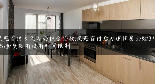 交完首付多久办公积金贷款,交完首付后办理住房公积金贷款有没有时间限制