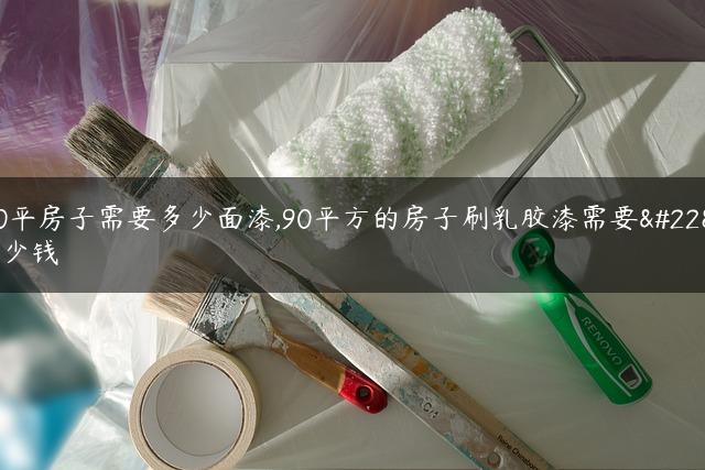 90平房子需要多少面漆,90平方的房子刷乳胶漆需要多少钱