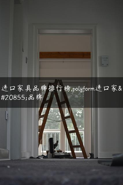 进口家具品牌排行榜,polyform进口家具品牌