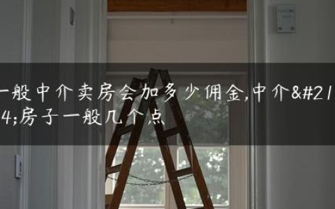 一般中介卖房会加多少佣金,中介卖房子一般几个点