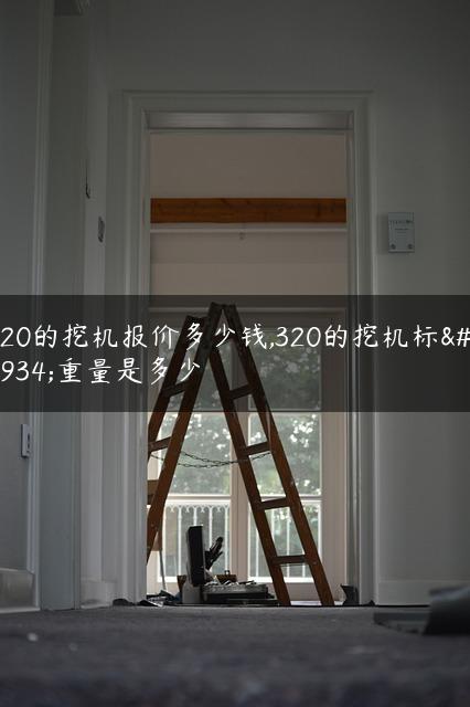 320的挖机报价多少钱,320的挖机标准重量是多少