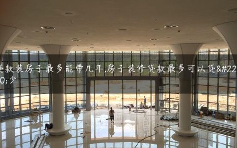 贷款装房子最多能带几年,房子装修贷款最多可以贷多少