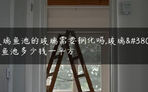 玻璃鱼池的玻璃需要钢化吗,玻璃钢鱼池多少钱一平方