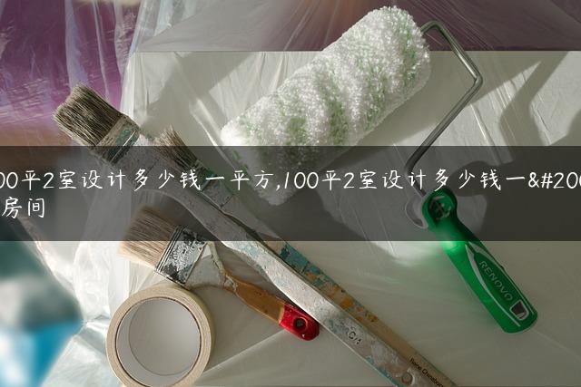 100平2室设计多少钱一平方,100平2室设计多少钱一个房间