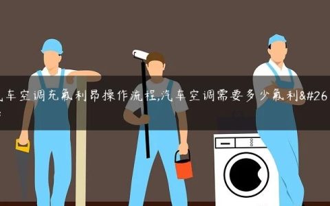 汽车空调充氟利昂操作流程,汽车空调需要多少氟利昂