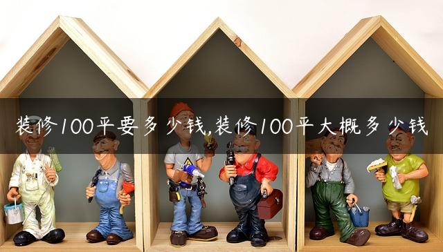 装修100平要多少钱,装修100平大概多少钱