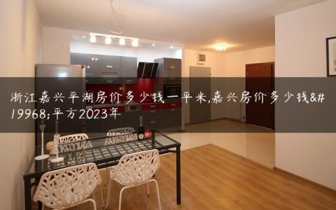 浙江嘉兴平湖房价多少钱一平米,嘉兴房价多少钱一平方2023年