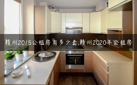 赣州2015公租房有多少套,赣州2020年公租房