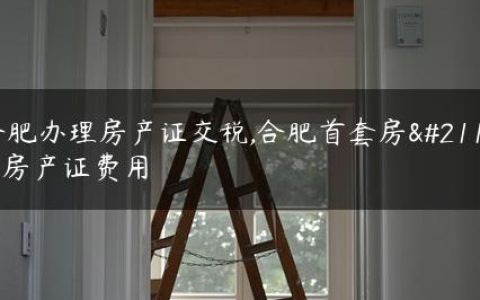 合肥办理房产证交税,合肥首套房办房产证费用