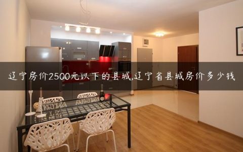辽宁房价2500元以下的县城,辽宁省县城房价多少钱
