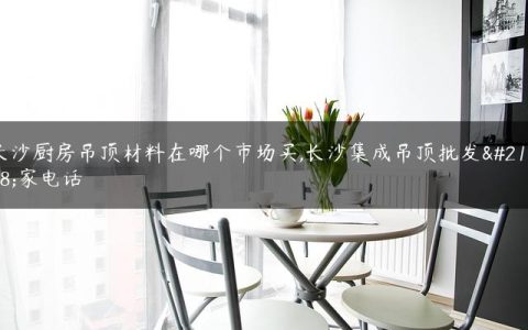 长沙厨房吊顶材料在哪个市场买,长沙集成吊顶批发厂家电话
