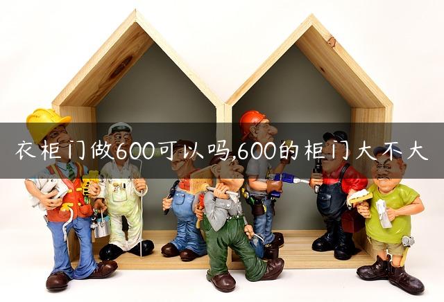 衣柜门做600可以吗,600的柜门大不大