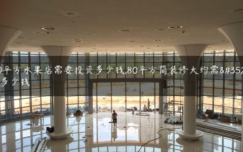 80平方水果店需要投资多少钱,80平方简装修大约需要多少钱