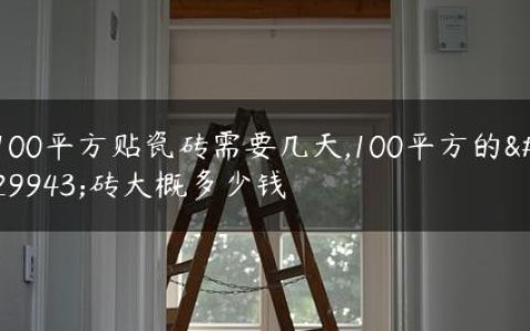 100平方贴瓷砖需要几天,100平方的瓷砖大概多少钱