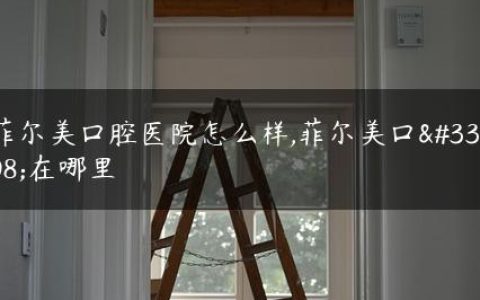 菲尔美口腔医院怎么样,菲尔美口腔在哪里