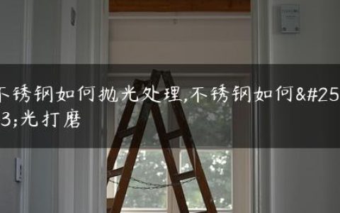 不锈钢如何抛光处理,不锈钢如何抛光打磨