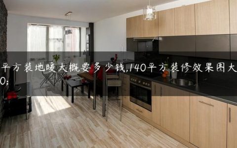 140平方装地暖大概要多少钱,140平方装修效果图大全