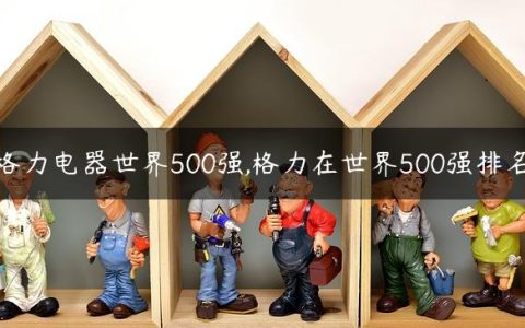 格力电器世界500强,格力在世界500强排名