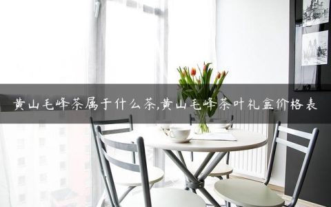 黄山毛峰茶属于什么茶,黄山毛峰茶叶礼盒价格表