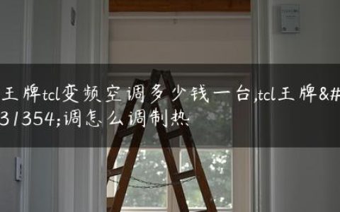 王牌tcl变频空调多少钱一台,tcl王牌空调怎么调制热