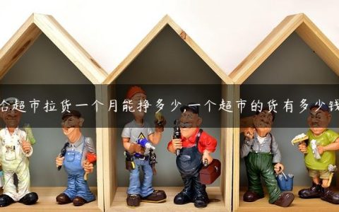 给超市拉货一个月能挣多少,一个超市的货有多少钱