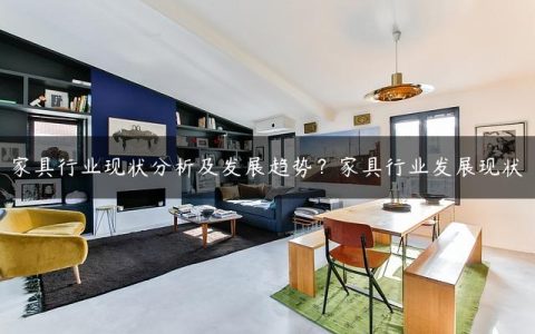 家具行业现状分析及发展趋势？家具行业发展现状